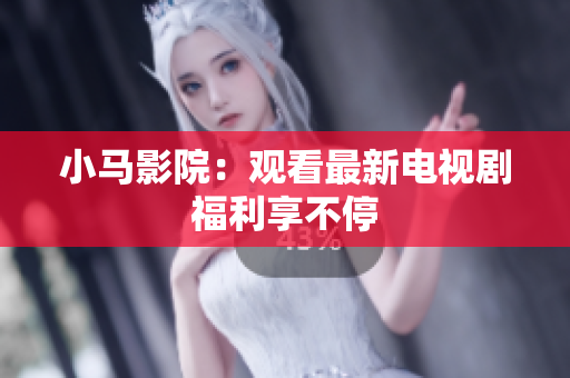 小马影院：观看最新电视剧福利享不停
