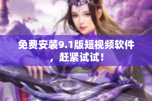 免费安装9.1版短视频软件，赶紧试试！