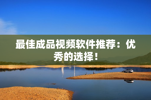 最佳成品视频软件推荐：优秀的选择！