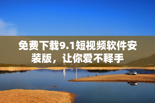 免费下载9.1短视频软件安装版，让你爱不释手