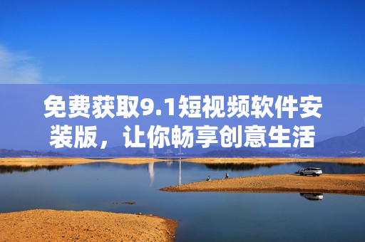 免费获取9.1短视频软件安装版，让你畅享创意生活