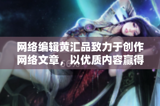 网络编辑黄汇品致力于创作网络文章，以优质内容赢得粉丝