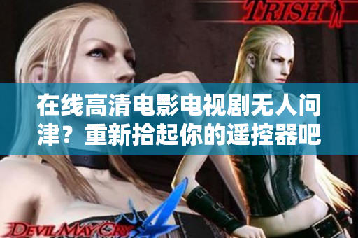 在线高清电影电视剧无人问津？重新拾起你的遥控器吧！
