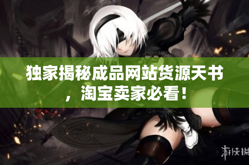 独家揭秘成品网站货源天书，淘宝卖家必看！