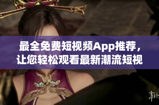 最全免费短视频App推荐，让您轻松观看最新潮流短视频