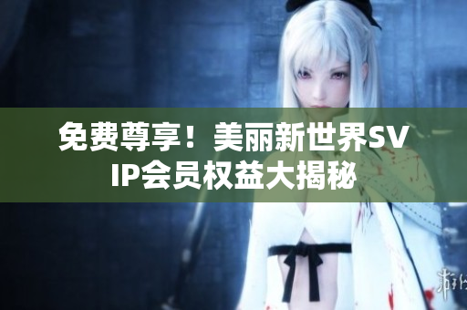 免费尊享！美丽新世界SVIP会员权益大揭秘