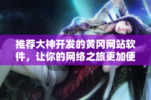 推荐大神开发的黄冈网站软件，让你的网络之旅更加便捷！