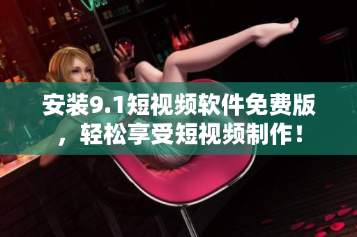安装9.1短视频软件免费版，轻松享受短视频制作！