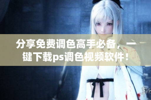 分享免费调色高手必备，一键下载ps调色视频软件！