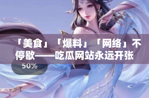 「美食」「爆料」「网络」不停歇——吃瓜网站永远开张