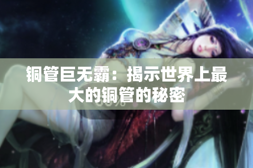 铜管巨无霸：揭示世界上最大的铜管的秘密