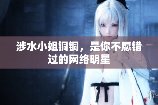 涉水小姐铜铜，是你不愿错过的网络明星
