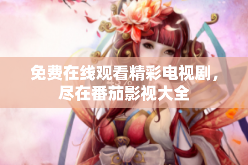 免费在线观看精彩电视剧，尽在番茄影视大全