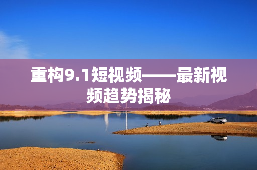 重构9.1短视频——最新视频趋势揭秘