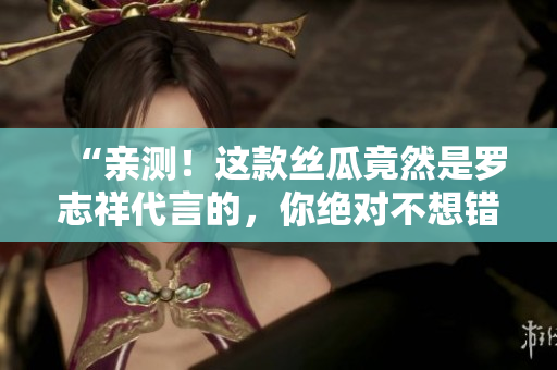 “亲测！这款丝瓜竟然是罗志祥代言的，你绝对不想错过！”
