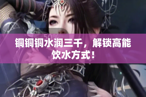 铜铜铜水润三千，解锁高能饮水方式！