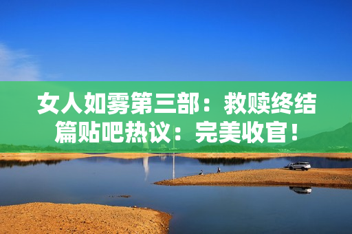 女人如雾第三部：救赎终结篇贴吧热议：完美收官！
