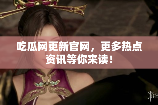 吃瓜网更新官网，更多热点资讯等你来读！