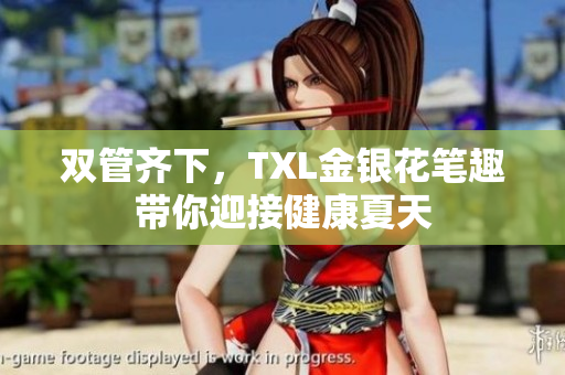 双管齐下，TXL金银花笔趣带你迎接健康夏天