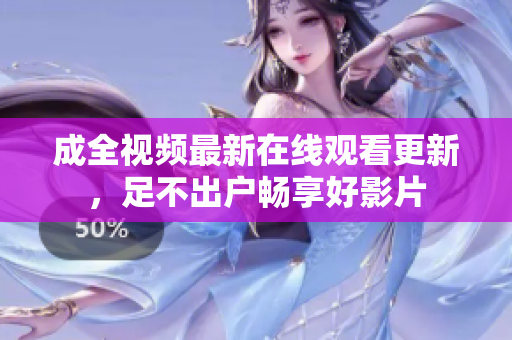 成全视频最新在线观看更新，足不出户畅享好影片