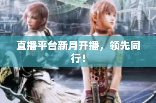 直播平台新月开播，领先同行！