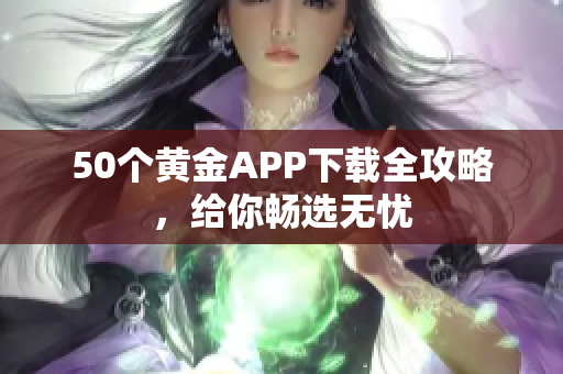 50个黄金APP下载全攻略，给你畅选无忧