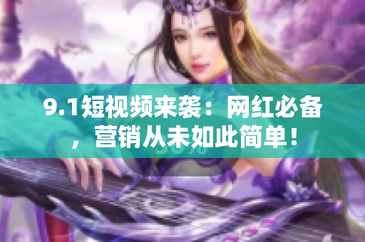 9.1短视频来袭：网红必备，营销从未如此简单！