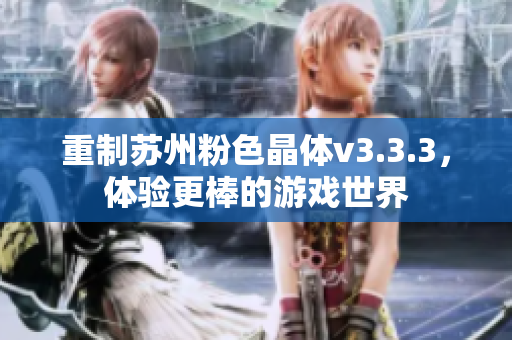 重制苏州粉色晶体v3.3.3，体验更棒的游戏世界