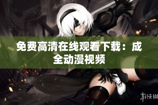 免费高清在线观看下载：成全动漫视频