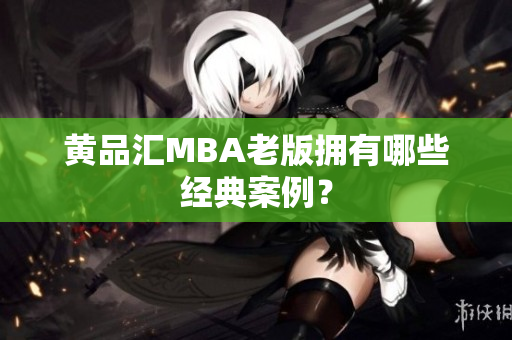 黄品汇MBA老版拥有哪些经典案例？