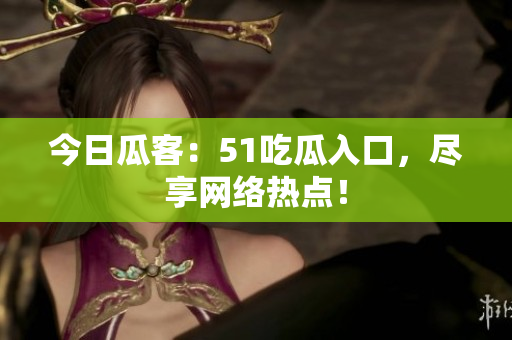 今日瓜客：51吃瓜入口，尽享网络热点！