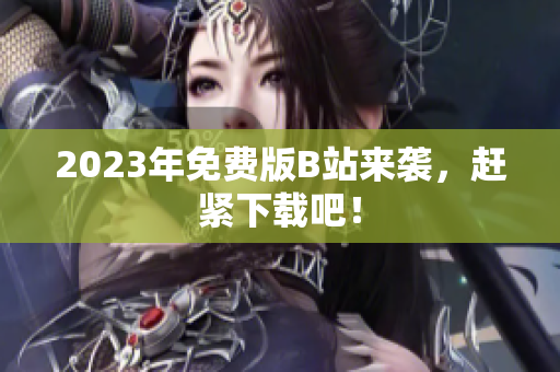 2023年免费版B站来袭，赶紧下载吧！