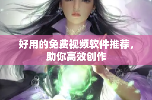 好用的免费视频软件推荐，助你高效创作