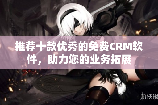 推荐十款优秀的免费CRM软件，助力您的业务拓展