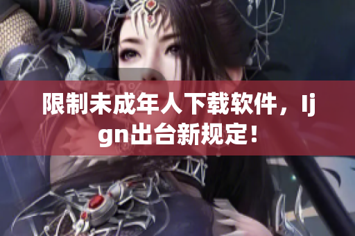 限制未成年人下载软件，Ijgn出台新规定！