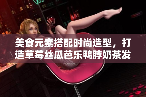美食元素搭配时尚造型，打造草莓丝瓜芭乐鸭脖奶茶发型!