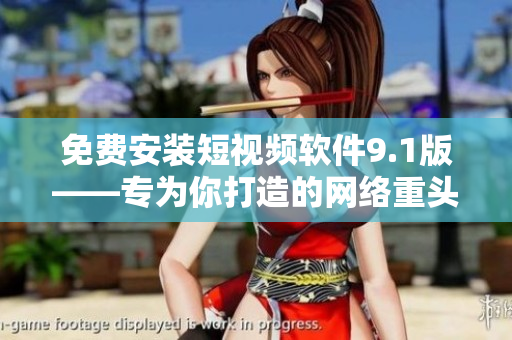 免费安装短视频软件9.1版——专为你打造的网络重头戏