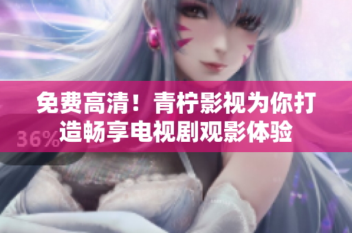 免费高清！青柠影视为你打造畅享电视剧观影体验