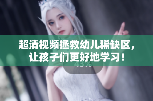 超清视频拯救幼儿稀缺区，让孩子们更好地学习！