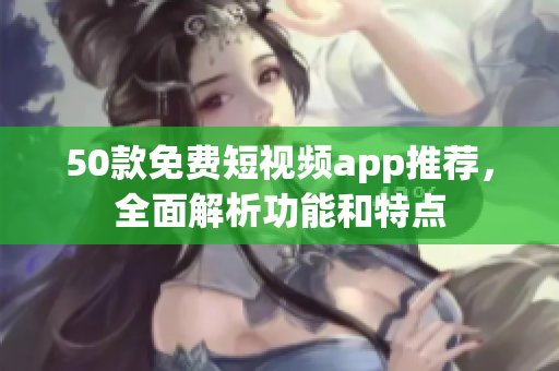 50款免费短视频app推荐，全面解析功能和特点