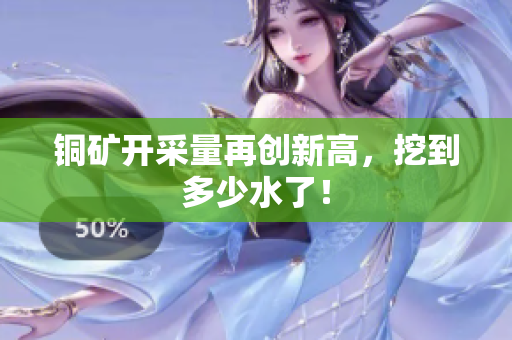 铜矿开采量再创新高，挖到多少水了！