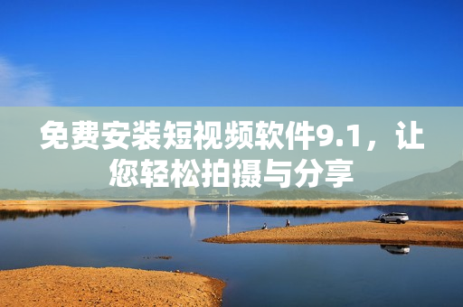 免费安装短视频软件9.1，让您轻松拍摄与分享