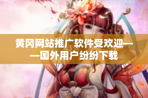 黄冈网站推广软件受欢迎——国外用户纷纷下载