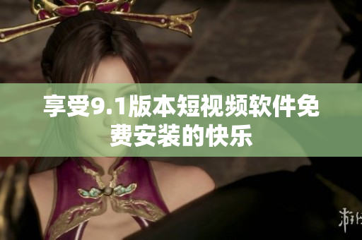 享受9.1版本短视频软件免费安装的快乐