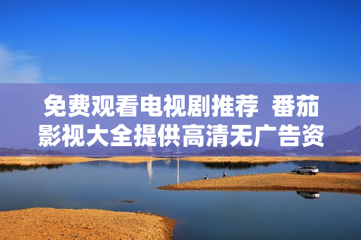 免费观看电视剧推荐  番茄影视大全提供高清无广告资源