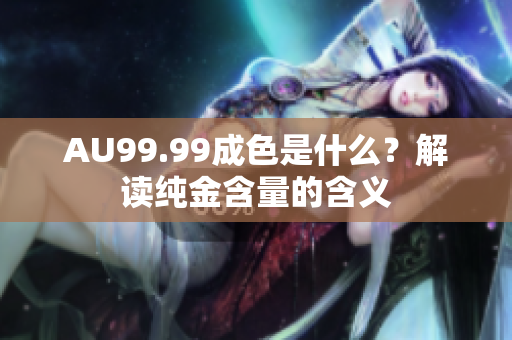 AU99.99成色是什么？解读纯金含量的含义