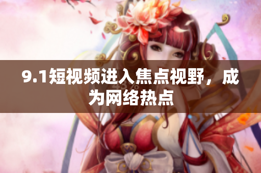9.1短视频进入焦点视野，成为网络热点