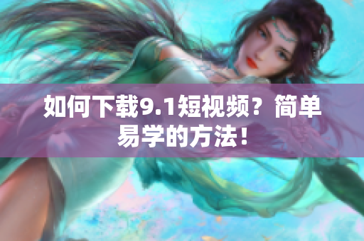 如何下载9.1短视频？简单易学的方法！