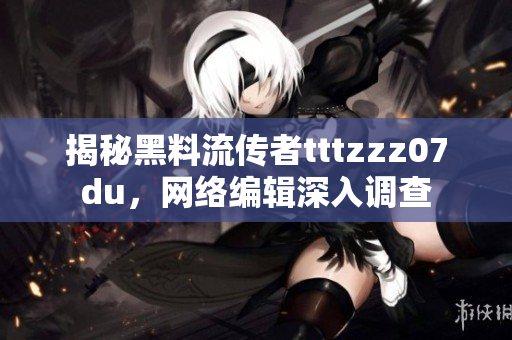 揭秘黑料流传者tttzzz07du，网络编辑深入调查