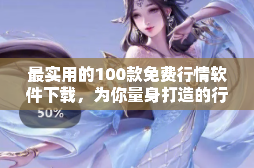 最实用的100款免费行情软件下载，为你量身打造的行情工具库